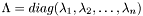 $\Lambda=\mathop{diag}(\lambda_1,\lambda_2,\ldots,\lambda_n)$